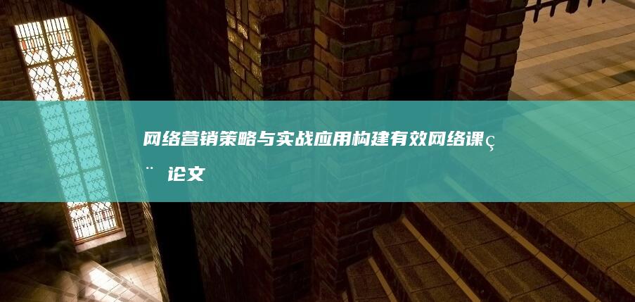 网络营销策略与实战应用：构建有效网络课程论文营销体系